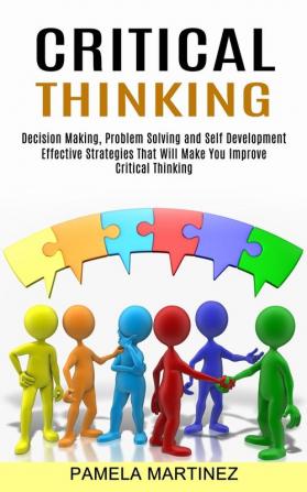 Critical Thinking: Decision Making Problem Solving and Self Development (Effective Strategies That Will Make You Improve Critical Thinking)