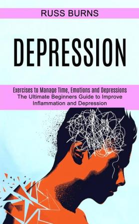 Depression: The Ultimate Beginners Guide to Improve Inflammation and Depression (Exercises to Manage Time Emotions and Depressions)