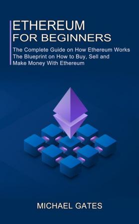 Ethereum for Beginners: The Complete Guide on How Ethereum Works (The Blueprint on How to Buy Sell and Make Money With Ethereum)