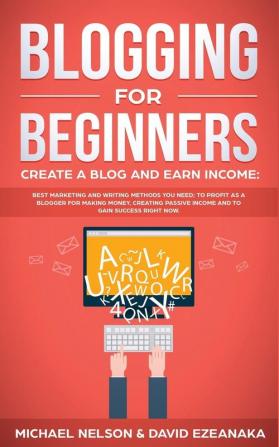 Blogging for Beginners Create a Blog and Earn Income: Best Marketing and Writing Methods You NEED; to Profit as a Blogger for Making Money Creating Passive Income and to Gain Success RIGHT NOW.