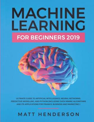 Machine Learning for Beginners 2019: The Ultimate Guide to Artificial Intelligence Neural Networks and Predictive Modelling (Data Mining Algorithms & Applications for Finance Business & Marketing)