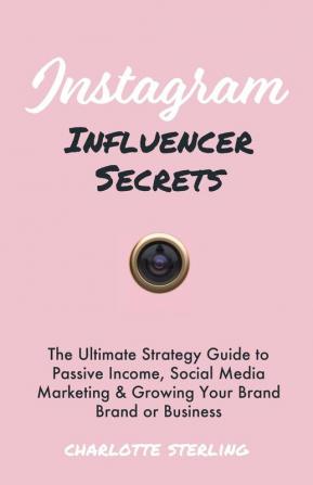 Instagram Influencer Secrets: The Ultimate Strategy Guide to Passive Income Social Media Marketing & Growing Your Personal Brand or Business