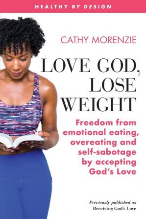 Love God Lose Weight: Freedom from emotional eating overeating and self-sabotage by accepting God's Love: 4 (Healthy by Design)