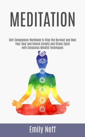 Meditation: Self-Compassion Workbook to Stop the Burnout and Heal Your Soul and Unlock Anxiety and Stress Cycle with Conscious Mindful Techniques: 1 (Practicing Meditation and Mindfulness)