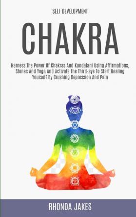 Self Development: Chakra: Harness the Power of Chakras and Kundalani Using Affirmations Stones and Yoga and Activate the Third-eye to Start Healing Yourself by Crushing Depression and Pain