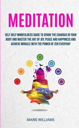 Meditation: Self Help Mindfulness Guide To Spark The Chakras in Your Body and Master The Art of Joy Peace and Happiness And Achieve Miracle With The ... of Zen Everyday: 1 (Meditation for Beginners)