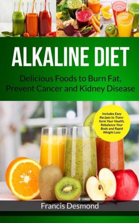 Alkaline Diet: Delicious Foods to Burn Fat Prevent Cancer and Kidney Disease (Includes Easy Recipes to Transform Your Health Rebalance Your Body and Rapid Weight Loss): 1 (Alkaline Recipes)