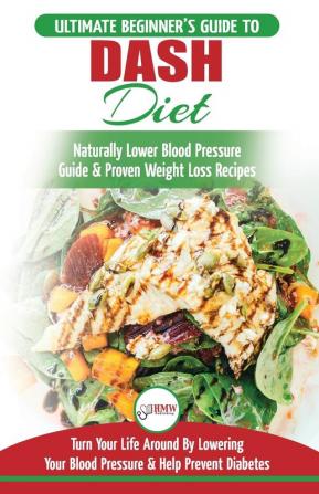 Dash Diet: The Ultimate Beginner's Guide To Dash Diet to Naturally Lower Blood Pressure & Proven Weight Loss Recipes (Dash Diet Book Recipes Naturally Lower Blood Pressure Hypertension)