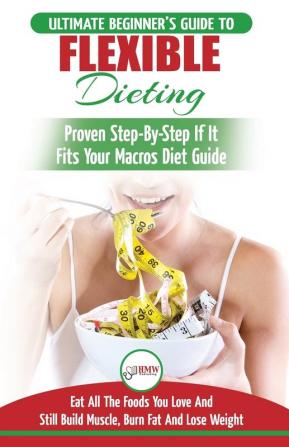 IIFYM & Flexible Dieting: The Ultimate Beginner's Flexible Calorie Counting Diet Guide To Eat All The Foods You Love If It Fits Your Macros And Still Build Muscle Burn Fat And Lose Weight