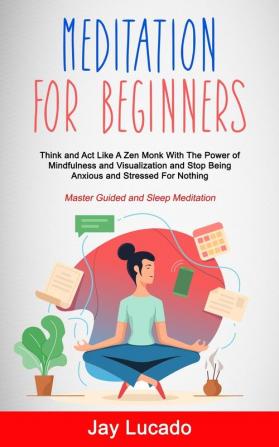 Meditation For Beginners: Think and Act Like A Zen Monk With The Power of Mindfulness and Visualization and Stop Being Anxious and Stressed For Nothing (Master Guided and Sleep Meditation)