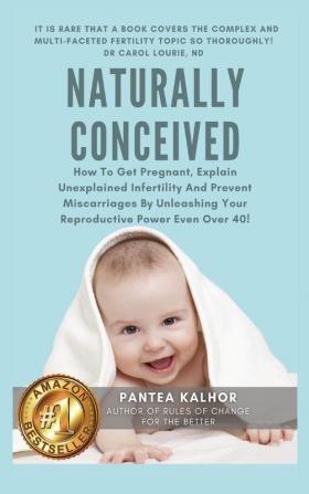 Naturally Conceived: How To Get Pregnant Explain Unexplained Infertility And Prevent Miscarriages By Unleashing Your Reproductive Power Even Over 40!