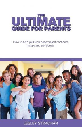 The Ultimate Guide for Parents: How to help your kids become self-confident happy and passionate