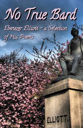 No True Bard: Ebenezer Elliott - a Selection of His Poems