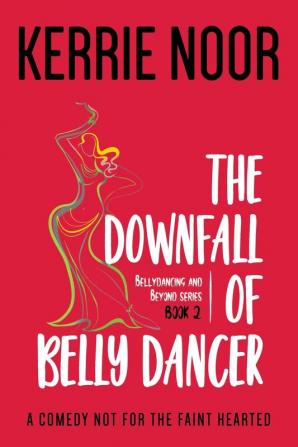 The Downfall Of A Bellydancer: A Comedy Not For The Fainthearted: 1 (Bellydancing and Beyond)