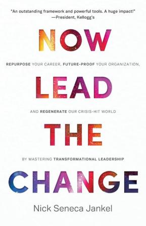 Now Lead The Change: Repurpose Your Career Future-Proof Your Organization and Regenerate Our Crisis-Hit World By Mastering Transformational Leadership