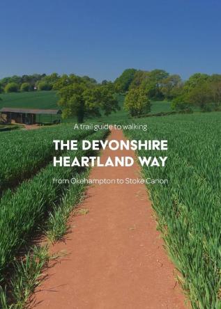 A Trail Guide to Walking the Devonshire Heartland Way: from Okehampton to Stoke Canon