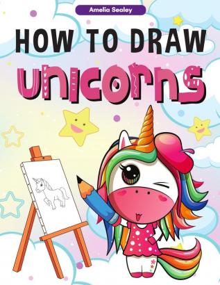 How to Draw Unicorns: : A Step-by-Step Drawing and Activity Book for Kids How to Draw a Unicorn In a Simple and Fun Way