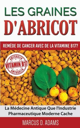 Les Graines d'Abricot - Remède de Cancer avec de la Vitamine B17 ?: La Médecine Antique Que l'Industrie Pharmaceutique Moderne Cache