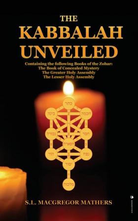 The Kabbalah Unveiled: Containing the following Books of the Zohar: The Book of Concealed Mystery; The Greater Holy Assembly; The Lesser Holy Assembly