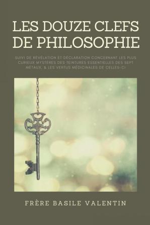 Les douze clefs de Philosophie: suivi de Révélation et déclaration concernant les plus curieux mystères des teintures essentielles des sept métaux & les vertus médicinales de celles-ci