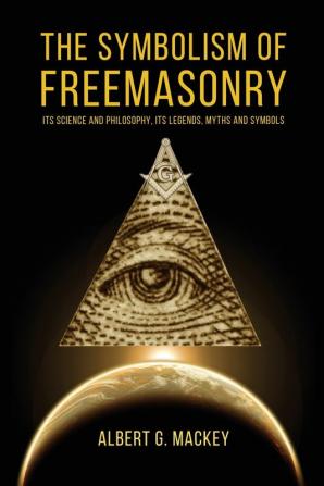 The Symbolism of Freemasonry: Its Science and Philosophy its Legends Myths and Symbols