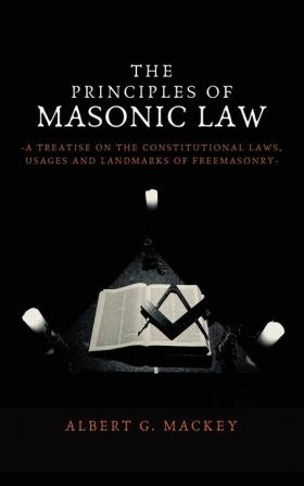 The Principles of Masonic Law: A Treatise on the Constitutional Laws Usages and Landmarks of Freemasonry