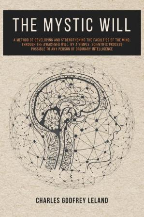 The Mystic Will: A Method of Developing and Strengthening the Faculties of the Mind through the Awakened Will by a Simple Scientific Process Possible to Any Person of Ordinary Intelligence