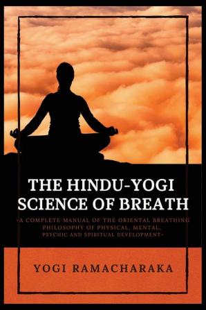 The Hindu-Yogi Science of Breath: A Complete Manual of THE ORIENTAL BREATHING PHILOSOPHY of Physical Mental Psychic and Spiritual Development