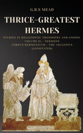 Thrice-Greatest Hermes: Studies in Hellenistic Theosophy and Gnosis Volume II.- Sermons: Corpus Hermeticum - The Asclepius (Annotated)