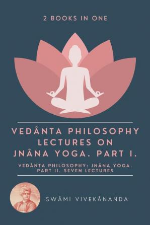 VedâNta Philosophy: Lectures On JnâNa Yoga. Part I.: VedâNta Philosophy: JnâNa Yoga. Part Ii. Seven Lectures. (2 Books In One)