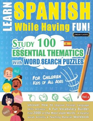 Learn Spanish While Having Fun! - For Children: KIDS OF ALL AGES - STUDY 100 ESSENTIAL THEMATICS WITH WORD SEARCH PUZZLES - VOL.1 - Uncover How to ... Skills Actively! - A Fun Vocabulary Builder.