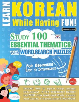 Learn Korean While Having Fun! - For Beginners: EASY TO INTERMEDIATE - STUDY 100 ESSENTIAL THEMATICS WITH WORD SEARCH PUZZLES - VOL.1 - Uncover How to ... Skills Actively! - A Fun Vocabulary Builder.