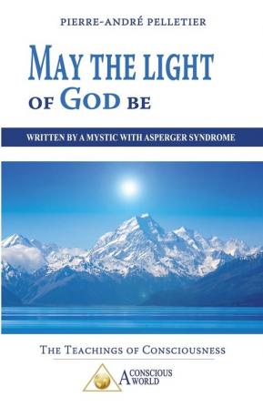 May the Light of God be: Written by a Mystic with Asperger Syndrome