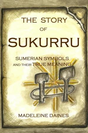 The Story of Sukurru: Sumerian symbols and their true meaning