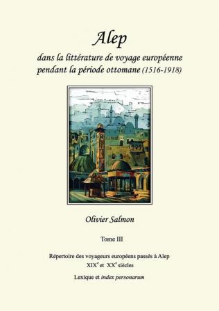 Alep dans la littérature de voyage européenne pendant la période ottomane (1516-1918): Tome III: Répertoire des voyageurs européens passés à Alep aux ... XXe siècles lexique et index personarum (3)