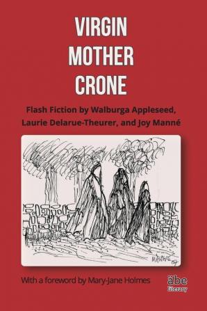 Virgin Mother Crone: Flash Fiction by Walburga Appleseed Laurie Delarue-Theurer and Joy Manné with a foreword by Mary-Jane Holmes