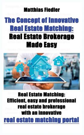 The Concept of Innovative Real Estate Matching: Real Estate Brokerage Made Easy: Real Estate Matching: Efficient easy and professional real estate ... an innovative real estate matching portal