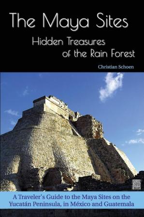 The Maya Sites - Hidden Treasures of the Rain Forest: A Traveler's Guide to the Maya Sites on the Yucatán Peninsula in México and Guatemala