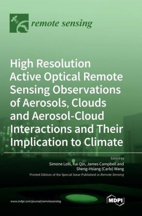 High Resolution Active Optical Remote Sensing Observations of Aerosols Clouds and Aerosol-Cloud Interactions and Their Implication to Climate