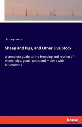 Sheep and Pigs and Other Live Stock: a complete guide to the breeding and rearing of sheep pigs goats asses and mules: with illustrations