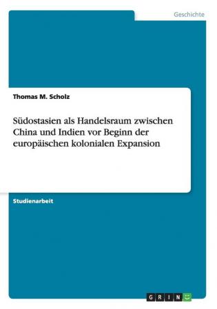 Südostasien als Handelsraum zwischen China und Indien vor Beginn der europäischen kolonialen Expansion