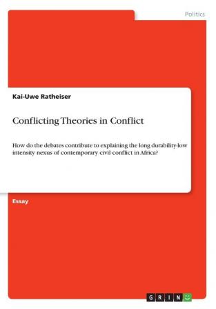 Conflicting Theories in Conflict: How do the debates contribute to explaining the long durability-low intensity nexus of contemporary civil conflict in Africa?