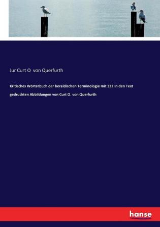 Kritisches Wörterbuch der heraldischen Terminologie mit 322 in den Text gedruckten Abbildungen von Curt O. von Querfurth