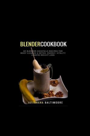 Blender Cookbook: 60 Blender Cocktails Recipes For Body Cleanse & Detox Energy Vitality & Rapid Weight Loss