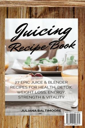 Juicing Recipe Book: 27 Epic Juice & Blender Recipes For Health Detox Weight Loss Energy Strength & Vitality