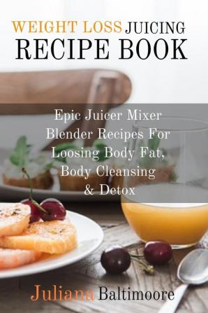 Weight Loss Juicing Recipe Book: Epic Juicer Mixer Blender Recipes For Loosing Body Fat Body Cleansing & Detox