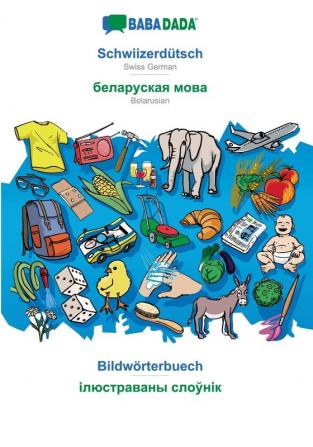 BABADADA Schwiizerdütsch - Belarusian (in cyrillic script) Bildwörterbuech - visual dictionary (in cyrillic script): Swiss German - Belarusian (in cyrillic script) visual dictionary