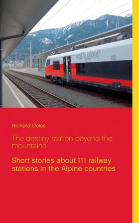 The destiny station beyond the mountains: Short stories about 111 railway stations in the Alpine countries