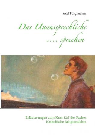 Das Unaussprechliche .... sprechen: Erläuterungen zum Kurs 12/I des Faches Katholische Religionslehre