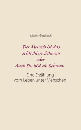 Der Mensch ist das schlechtere Schwein oder: Auch Du bist ein Schwein: Eine Erzählung vom Leben unter Menschen